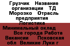 Грузчик › Название организации ­ ТД Морозко › Отрасль предприятия ­ Логистика › Минимальный оклад ­ 19 500 - Все города Работа » Вакансии   . Псковская обл.,Великие Луки г.